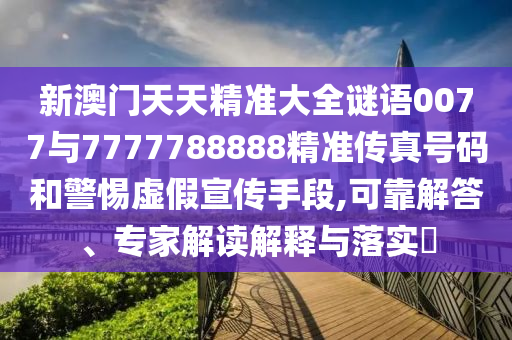 新澳門天天精準(zhǔn)大全謎語(yǔ)0077與7777788888精準(zhǔn)傳真號(hào)碼和警惕虛假宣傳手段,可靠解答、專家解讀解釋與落實(shí)?