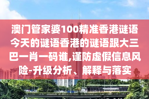 澳門管家婆100精準香港謎語今天的謎語香港的謎語跟大三巴一肖一碼誰,謹防虛假信息風險-升級分析、解釋與落實