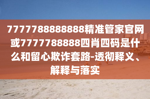 7777788888888精準(zhǔn)管家官網(wǎng)或7777788888四肖四碼是什么和留心欺詐套路-透徹釋義、解釋與落實(shí)