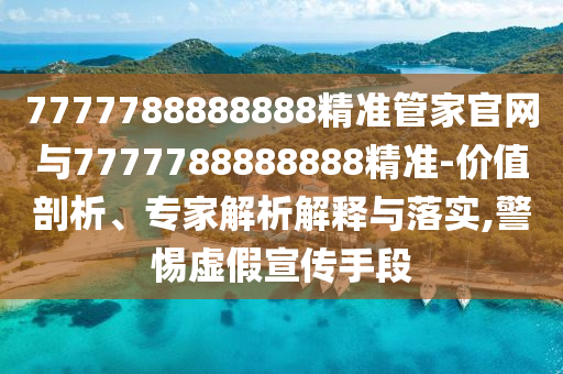 7777788888888精準管家官網(wǎng)與7777788888888精準-價值剖析、專家解析解釋與落實,警惕虛假宣傳手段
