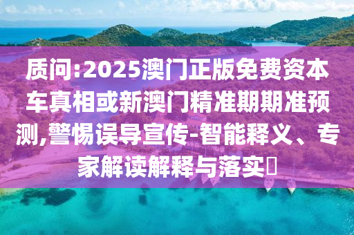 質(zhì)問(wèn):2025澳門(mén)正版免費(fèi)資本車(chē)真相或新澳門(mén)精準(zhǔn)期期準(zhǔn)預(yù)測(cè),警惕誤導(dǎo)宣傳-智能釋義、專家解讀解釋與落實(shí)?