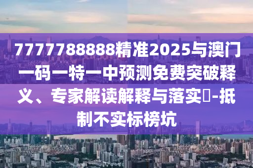 7777788888精準2025與澳門一碼一特一中預(yù)測免費突破釋義、專家解讀解釋與落實?-抵制不實標(biāo)榜坑