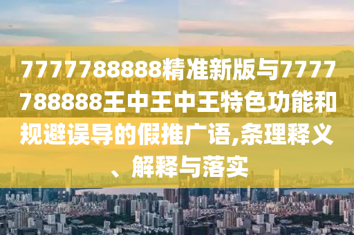 7777788888精準(zhǔn)新版與7777788888王中王中王特色功能和規(guī)避誤導(dǎo)的假推廣語,條理釋義、解釋與落實(shí)