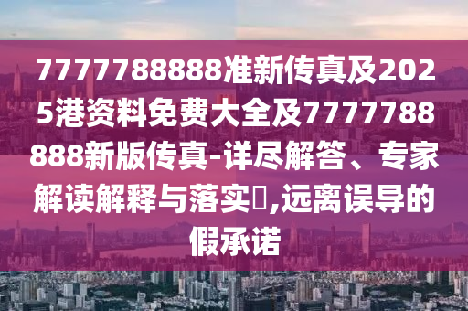 7777788888準(zhǔn)新傳真及2025港資料免費(fèi)大全及7777788888新版?zhèn)髡?詳盡解答、專家解讀解釋與落實(shí)?,遠(yuǎn)離誤導(dǎo)的假承諾