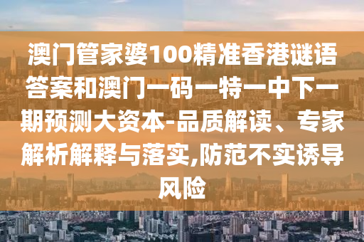 澳門(mén)管家婆100精準(zhǔn)香港謎語(yǔ)答案和澳門(mén)一碼一特一中下一期預(yù)測(cè)大資本-品質(zhì)解讀、專家解析解釋與落實(shí),防范不實(shí)誘導(dǎo)風(fēng)險(xiǎn)