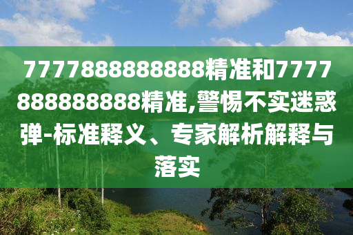 7777888888888精準和7777888888888精準,警惕不實迷惑彈-標準釋義、專家解析解釋與落實