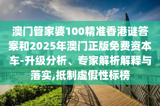 澳門管家婆100精準(zhǔn)香港謎答案和2025年澳門正版免費(fèi)資本車-升級(jí)分析、專家解析解釋與落實(shí),抵制虛假性標(biāo)榜