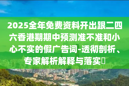 2025全年免費(fèi)資料開(kāi)出跟二四六香港期期中預(yù)測(cè)準(zhǔn)不準(zhǔn)和小心不實(shí)的假?gòu)V告詞-透徹剖析、專家解析解釋與落實(shí)?