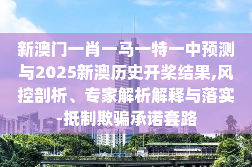 新澳門一肖一馬一特一中預(yù)測與2025新澳歷史開槳結(jié)果,風(fēng)控剖析、專家解析解釋與落實(shí)-抵制欺騙承諾套路