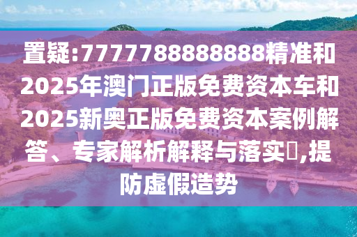 置疑:7777788888888精準(zhǔn)和2025年澳門正版免費(fèi)資本車和2025新奧正版免費(fèi)資本案例解答、專家解析解釋與落實(shí)?,提防虛假造勢