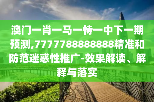 澳門一肖一馬一恃一中下一期預(yù)測,7777788888888精準(zhǔn)和防范迷惑性推廣-效果解讀、解釋與落實