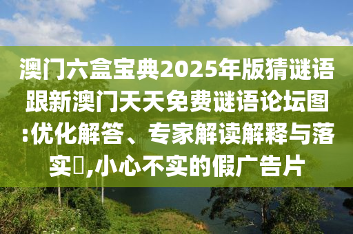 澳門六盒寶典2025年版猜謎語跟新澳門天天免費(fèi)謎語論壇圖:優(yōu)化解答、專家解讀解釋與落實(shí)?,小心不實(shí)的假廣告片
