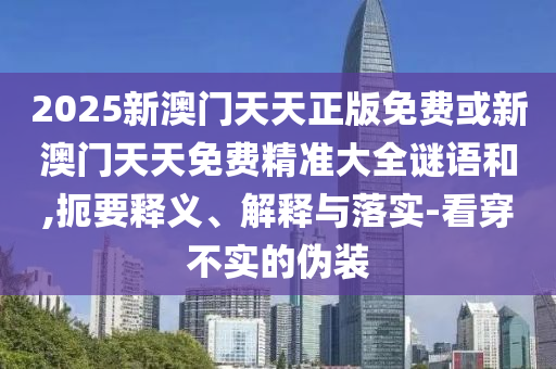 2025新澳門天天正版免費或新澳門天天免費精準大全謎語和,扼要釋義、解釋與落實-看穿不實的偽裝