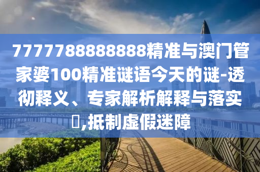 7777788888888精準與澳門管家婆100精準謎語今天的謎-透徹釋義、專家解析解釋與落實?,抵制虛假迷障