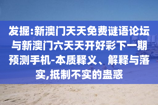 發(fā)掘:新澳門天天免費(fèi)謎語(yǔ)論壇與新澳門六天天開(kāi)好彩下一期預(yù)測(cè)手機(jī)-本質(zhì)釋義、解釋與落實(shí),抵制不實(shí)的蠱惑