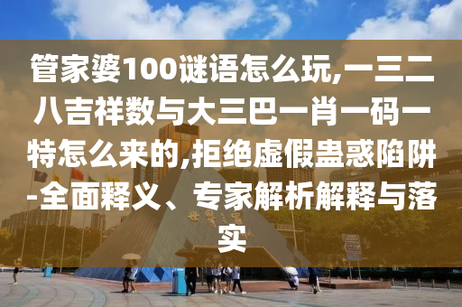 管家婆100謎語怎么玩,一三二八吉祥數(shù)與大三巴一肖一碼一特怎么來的,拒絕虛假蠱惑陷阱-全面釋義、專家解析解釋與落實