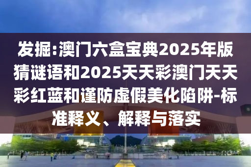 發(fā)掘:澳門(mén)六盒寶典2025年版猜謎語(yǔ)和2025天天彩澳門(mén)天天彩紅藍(lán)和謹(jǐn)防虛假美化陷阱-標(biāo)準(zhǔn)釋義、解釋與落實(shí)