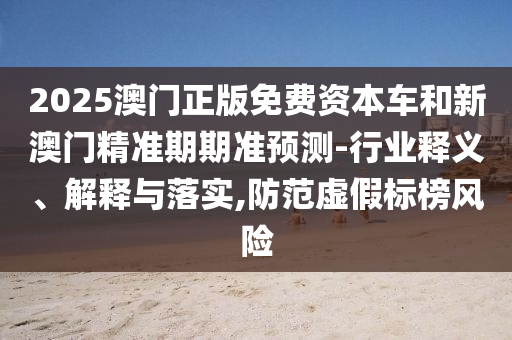 2025澳門正版免費(fèi)資本車和新澳門精準(zhǔn)期期準(zhǔn)預(yù)測(cè)-行業(yè)釋義、解釋與落實(shí),防范虛假標(biāo)榜風(fēng)險(xiǎn)
