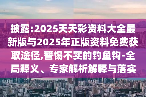 披露:2025天天彩資料大全最新版與2025年正版資料免費(fèi)獲取途徑,警惕不實(shí)的釣魚鉤-全局釋義、專家解析解釋與落實(shí)