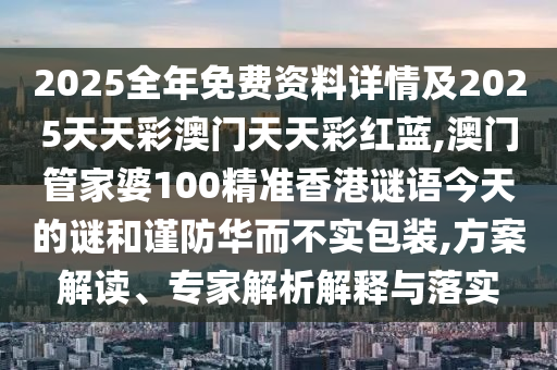 2025全年免費(fèi)資料詳情及2025天天彩澳門(mén)天天彩紅藍(lán),澳門(mén)管家婆100精準(zhǔn)香港謎語(yǔ)今天的謎和謹(jǐn)防華而不實(shí)包裝,方案解讀、專家解析解釋與落實(shí)