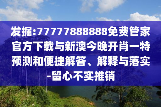 發(fā)掘:77777888888免費(fèi)管家官方下載與新澳今晚開肖一特預(yù)測(cè)和便捷解答、解釋與落實(shí)-留心不實(shí)推銷