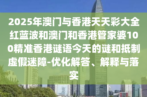 2025年澳門與香港天天彩大全紅藍(lán)波和澳門和香港管家婆100精準(zhǔn)香港謎語今天的謎和抵制虛假迷障-優(yōu)化解答、解釋與落實