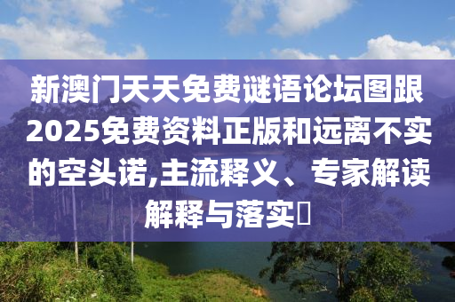 新澳門天天免費謎語論壇圖跟2025免費資料正版和遠(yuǎn)離不實的空頭諾,主流釋義、專家解讀解釋與落實?