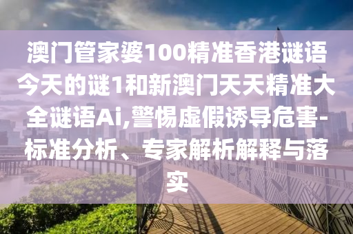 澳門管家婆100精準香港謎語今天的謎1和新澳門天天精準大全謎語Ai,警惕虛假誘導危害-標準分析、專家解析解釋與落實
