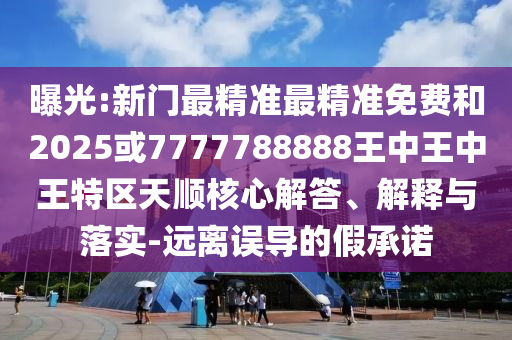 曝光:新門最精準(zhǔn)最精準(zhǔn)免費和2025或7777788888王中王中王特區(qū)天順核心解答、解釋與落實-遠(yuǎn)離誤導(dǎo)的假承諾