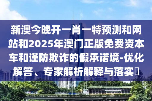 新澳今晚開一肖一特預(yù)測和網(wǎng)站和2025年澳門正版免費資本車和謹防欺詐的假承諾境-優(yōu)化解答、專家解析解釋與落實?