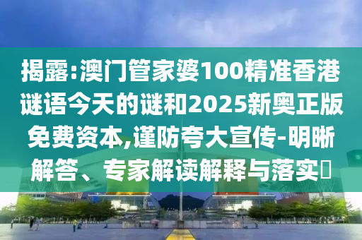揭露:澳門管家婆100精準香港謎語今天的謎和2025新奧正版免費資本,謹防夸大宣傳-明晰解答、專家解讀解釋與落實?