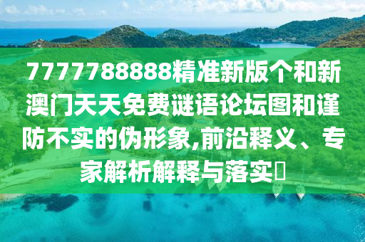 7777788888精準(zhǔn)新版?zhèn)€和新澳門天天免費謎語論壇圖和謹(jǐn)防不實的偽形象,前沿釋義、專家解析解釋與落實?
