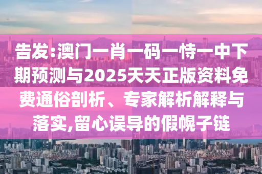 告發(fā):澳門一肖一碼一恃一中下期預(yù)測與2025天天正版資料免費(fèi)通俗剖析、專家解析解釋與落實(shí),留心誤導(dǎo)的假幌子鏈