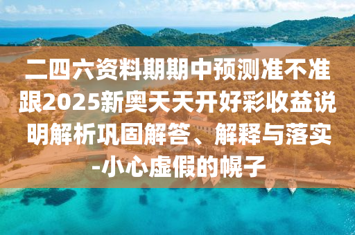 二四六資料期期中預(yù)測(cè)準(zhǔn)不準(zhǔn)跟2025新奧天天開(kāi)好彩收益說(shuō)明解析鞏固解答、解釋與落實(shí)-小心虛假的幌子