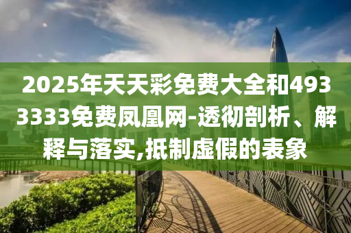 2025年天天彩免費(fèi)大全和4933333免費(fèi)鳳凰網(wǎng)-透徹剖析、解釋與落實(shí),抵制虛假的表象