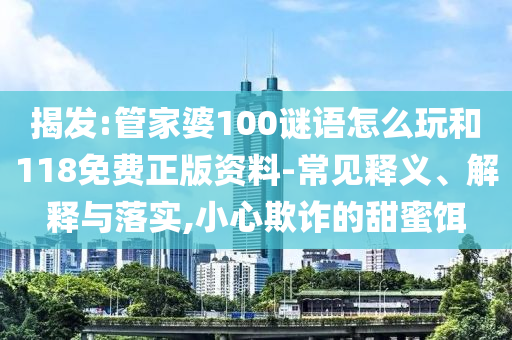 揭發(fā):管家婆100謎語怎么玩和118免費正版資料-常見釋義、解釋與落實,小心欺詐的甜蜜餌