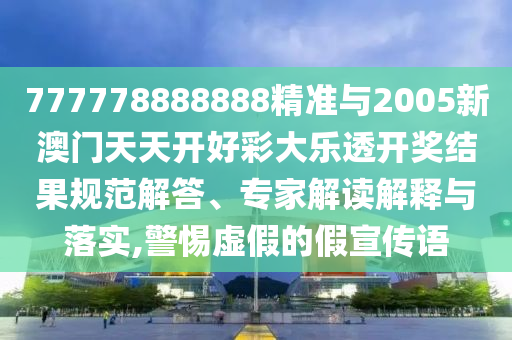 777778888888精準(zhǔn)與2005新澳門天天開好彩大樂透開獎結(jié)果規(guī)范解答、專家解讀解釋與落實,警惕虛假的假宣傳語