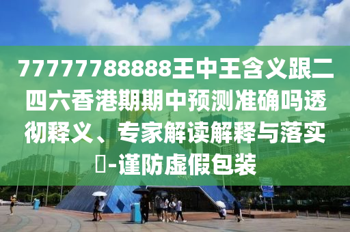 77777788888王中王含義跟二四六香港期期中預(yù)測(cè)準(zhǔn)確嗎透徹釋義、專家解讀解釋與落實(shí)?-謹(jǐn)防虛假包裝