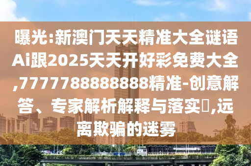 曝光:新澳門天天精準(zhǔn)大全謎語Ai跟2025天天開好彩免費(fèi)大全,7777788888888精準(zhǔn)-創(chuàng)意解答、專家解析解釋與落實(shí)?,遠(yuǎn)離欺騙的迷霧
