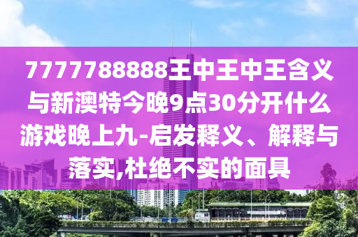 7777788888王中王中王含義與新澳特今晚9點30分開什么游戲晚上九-啟發(fā)釋義、解釋與落實,杜絕不實的面具