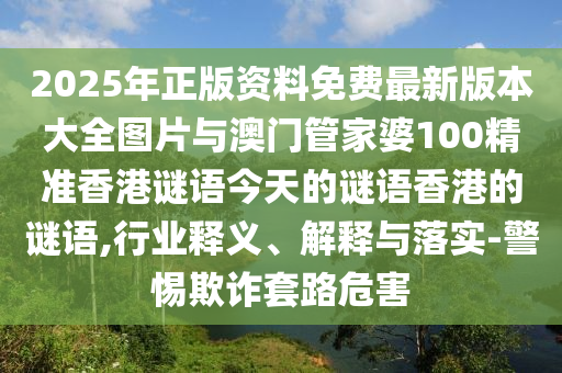 2025年正版資料免費(fèi)最新版本大全圖片與澳門(mén)管家婆100精準(zhǔn)香港謎語(yǔ)今天的謎語(yǔ)香港的謎語(yǔ),行業(yè)釋義、解釋與落實(shí)-警惕欺詐套路危害