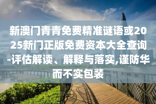 新澳門青青免費(fèi)精準(zhǔn)謎語或2025新門正版免費(fèi)資本大全查詢-評(píng)估解讀、解釋與落實(shí),謹(jǐn)防華而不實(shí)包裝