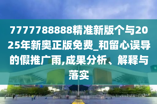 7777788888精準(zhǔn)新版?zhèn)€與2025年新奧正版免費(fèi)_和留心誤導(dǎo)的假推廣雨,成果分析、解釋與落實(shí)