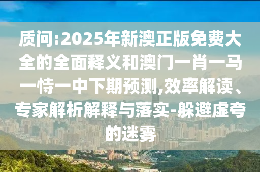 質(zhì)問(wèn):2025年新澳正版免費(fèi)大全的全面釋義和澳門一肖一馬一恃一中下期預(yù)測(cè),效率解讀、專家解析解釋與落實(shí)-躲避虛夸的迷霧