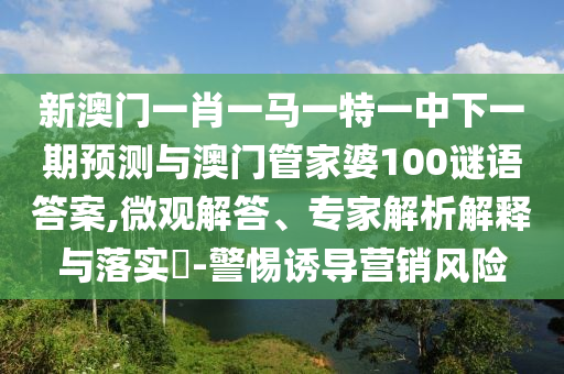新澳門一肖一馬一特一中下一期預(yù)測與澳門管家婆100謎語答案,微觀解答、專家解析解釋與落實(shí)?-警惕誘導(dǎo)營銷風(fēng)險(xiǎn)