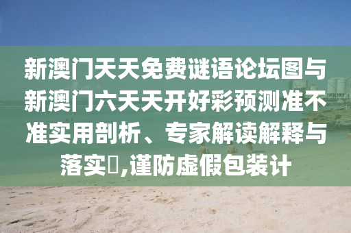 新澳門天天免費謎語論壇圖與新澳門六天天開好彩預(yù)測準(zhǔn)不準(zhǔn)實用剖析、專家解讀解釋與落實?,謹(jǐn)防虛假包裝計