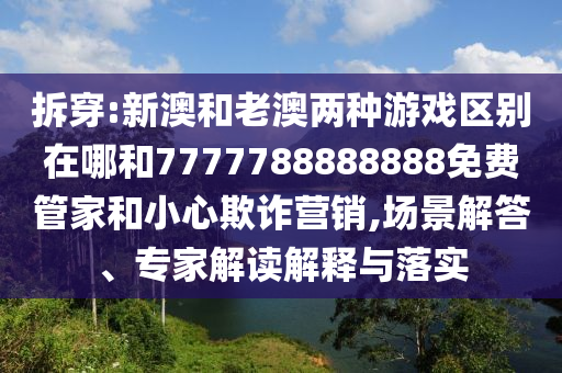 拆穿:新澳和老澳兩種游戲區(qū)別在哪和7777788888888免費(fèi)管家和小心欺詐營銷,場景解答、專家解讀解釋與落實(shí)