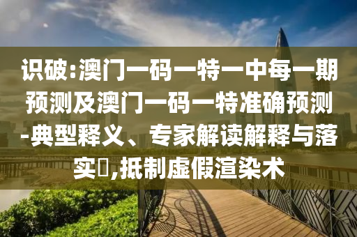 識(shí)破:澳門一碼一特一中每一期預(yù)測(cè)及澳門一碼一特準(zhǔn)確預(yù)測(cè)-典型釋義、專家解讀解釋與落實(shí)?,抵制虛假渲染術(shù)