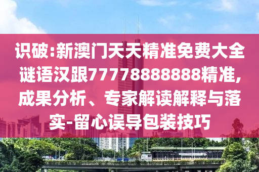 識破:新澳門天天精準免費大全謎語漢跟77778888888精準,成果分析、專家解讀解釋與落實-留心誤導包裝技巧