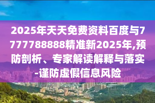 2025年天天免費(fèi)資料百度與7777788888精準(zhǔn)新2025年,預(yù)防剖析、專(zhuān)家解讀解釋與落實(shí)-謹(jǐn)防虛假信息風(fēng)險(xiǎn)